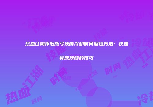热血江湖怀旧版弓技能冷却时间缩短方法：快速释放技能的技巧