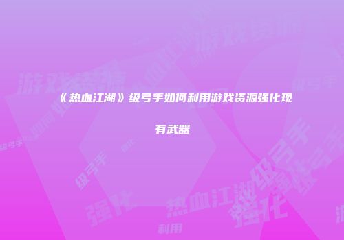 《热血江湖》级弓手如何利用游戏资源强化现有武器