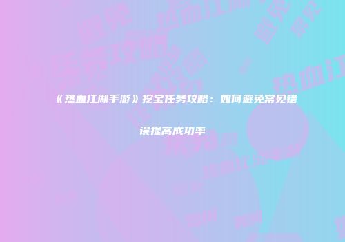 《热血江湖手游》挖宝任务攻略：如何避免常见错误提高成功率
