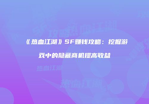 《热血江湖》SF赚钱攻略:挖掘游戏中的隐藏商机提高收益