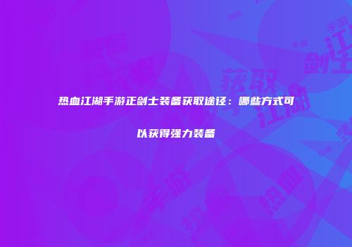 热血江湖手游正剑士装备获取途径：哪些方式可以获得强力装备