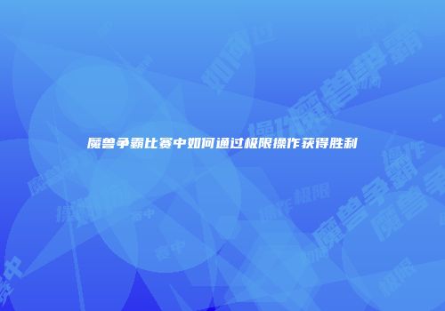 魔兽争霸比赛中如何通过极限操作获得胜利