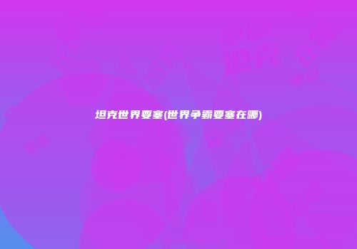 坦克世界要塞(世界争霸要塞在哪)