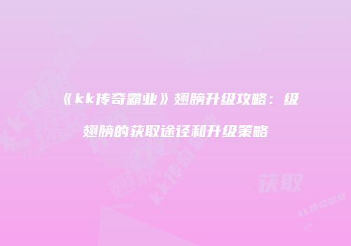 《kk传奇霸业》翅膀升级攻略：级翅膀的获取途径和升级策略