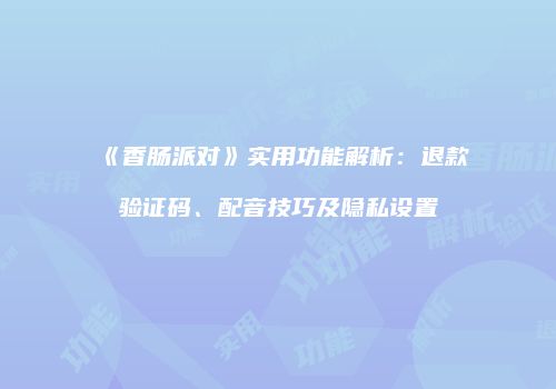 《香肠派对》实用功能解析：退款验证码、配音技巧及隐私设置