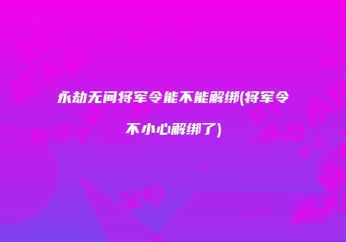 永劫无间将军令能不能解绑(将军令不小心解绑了)