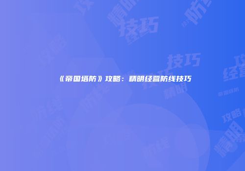 《帝国塔防》攻略：精明经营防线技巧