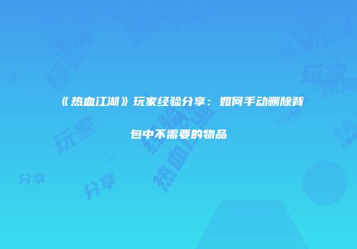 《热血江湖》玩家经验分享：如何手动删除背包中不需要的物品