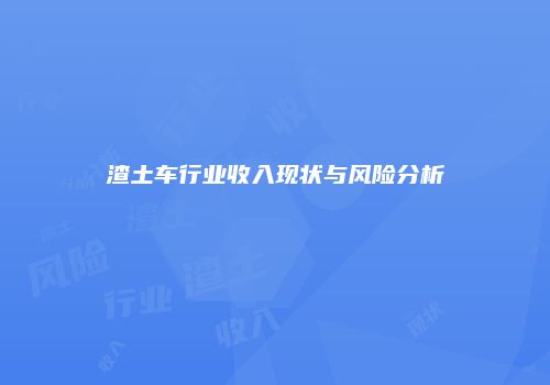 渣土车行业收入现状与风险分析