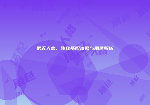 第五人格：阵容搭配攻略与角色解析
