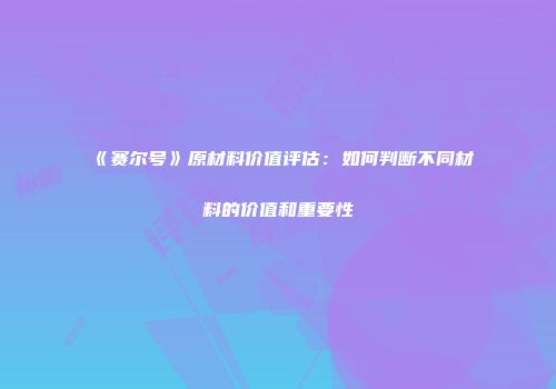 《赛尔号》原材料价值评估:如何判断不同材料的价值和重要性