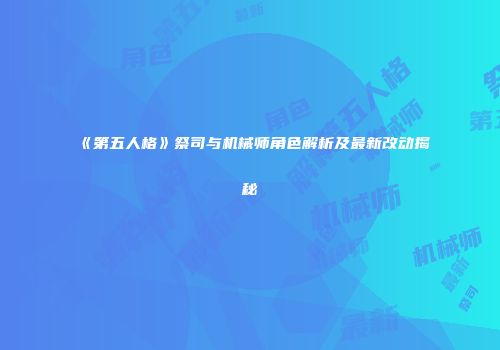 《第五人格》祭司与机械师角色解析及最新改动揭秘