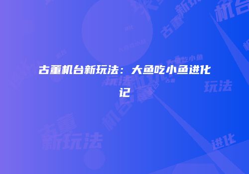 古董机台新玩法：大鱼吃小鱼进化记