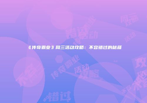 《传奇霸业》周三活动攻略：不容错过的秘籍