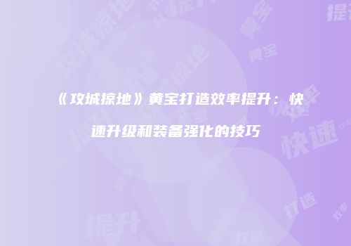 《攻城掠地》黄宝打造效率提升：快速升级和装备强化的技巧