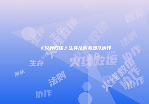 《火线救援》生存法则与团队协作