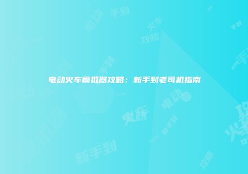 电动火车模拟器攻略：新手到老司机指南