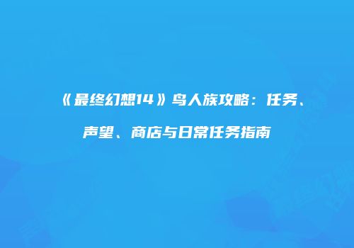 《最终幻想14》鸟人族攻略：任务、声望、商店与日常任务指南