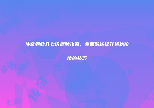 传奇霸业升七价翅膀攻略:全面解析提升翅膀价值的技巧