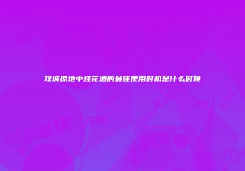 攻城掠地中桂花酒的最佳使用时机是什么时候
