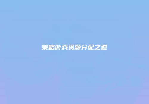 策略游戏资源分配之道