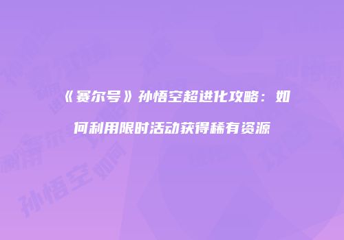 《赛尔号》孙悟空超进化攻略：如何利用限时活动获得稀有资源