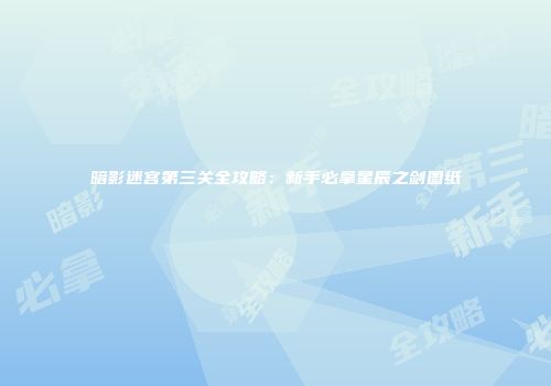 暗影迷宫第三关全攻略：新手必拿星辰之剑图纸