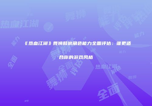 《热血江湖》舞狮和狼角色能力全面评估：谁更适合你的游戏风格