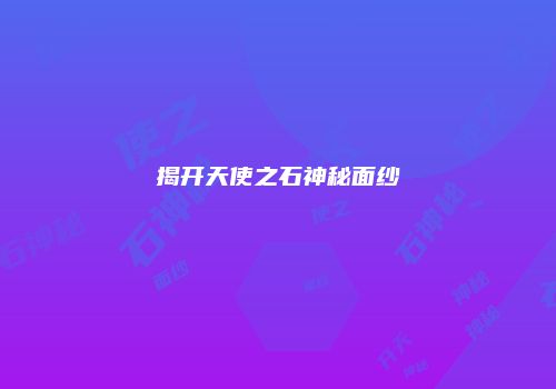 揭开天使之石神秘面纱