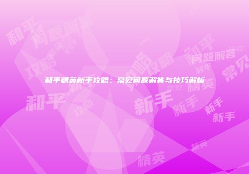 和平精英新手攻略：常见问题解答与技巧解析