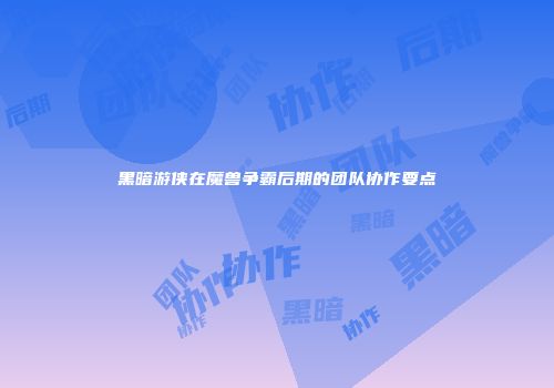 黑暗游侠在魔兽争霸后期的团队协作要点