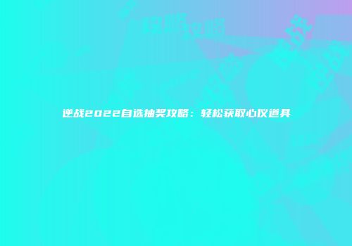 逆战2022自选抽奖攻略：轻松获取心仪道具