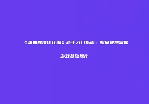 《热血群侠传江湖》新手入门指南：如何快速掌握游戏基础操作