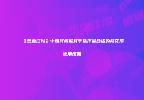 《热血江湖》中如何根据对手选择最合适的桃花扇使用策略