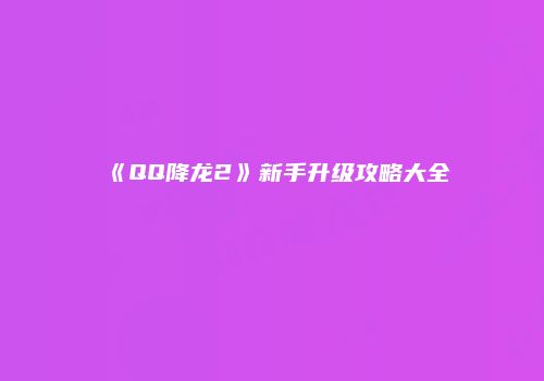 《QQ降龙2》新手升级攻略大全