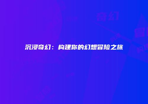 沉浸奇幻：构建你的幻想冒险之旅