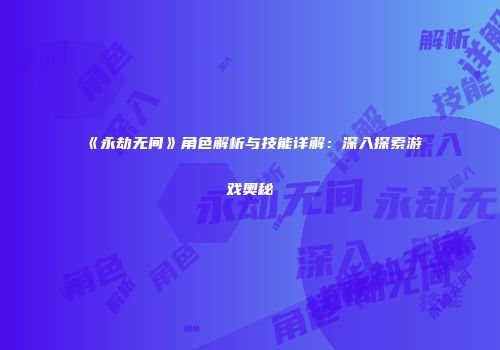 《永劫无间》角色解析与技能详解：深入探索游戏奥秘
