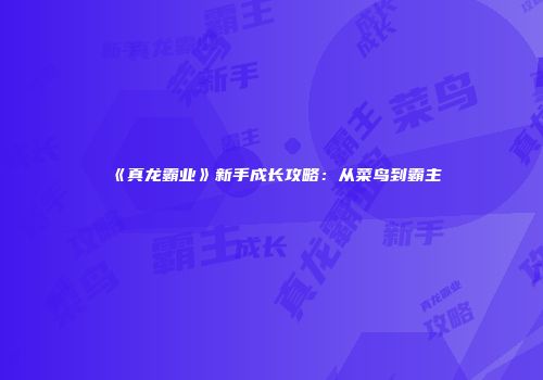 《真龙霸业》新手成长攻略：从菜鸟到霸主