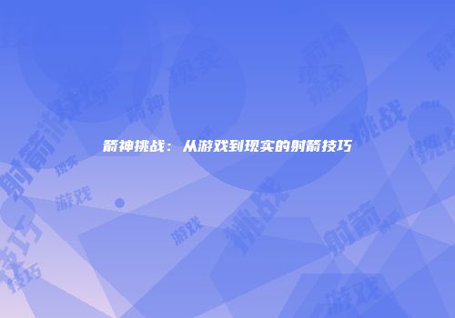 箭神挑战：从游戏到现实的射箭技巧