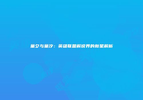 童夕与童汐：英雄联盟解说界的新星解析