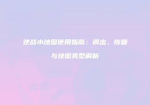 逆战小地图使用指南：调出、恢复与地图类型解析