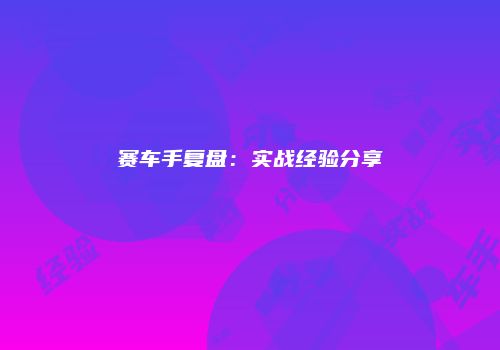 赛车手复盘：实战经验分享