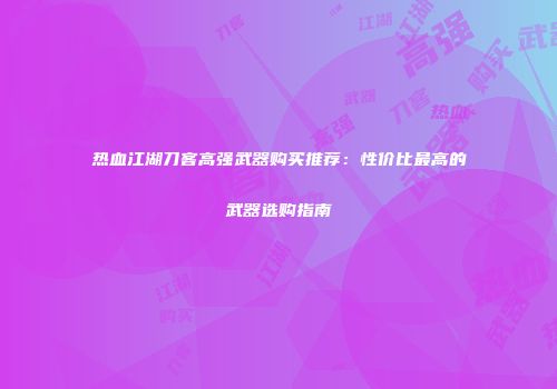 热血江湖刀客高强武器购买推荐：性价比最高的武器选购指南