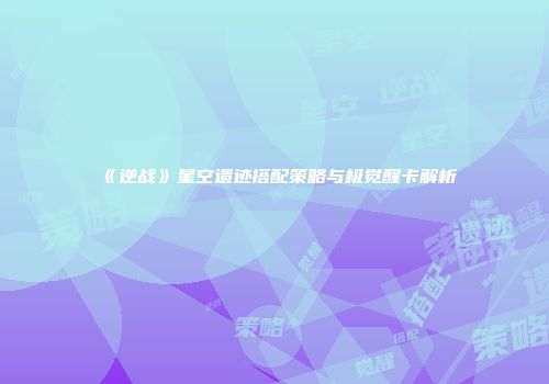 《逆战》星空遗迹搭配策略与极觉醒卡解析