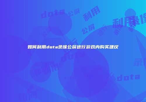 如何利用dota录像公屏进行游戏内购买建议