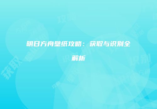 明日方舟壁纸攻略：获取与识别全解析
