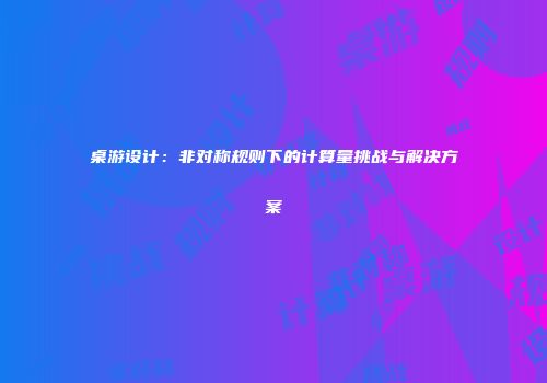 桌游设计：非对称规则下的计算量挑战与解决方案