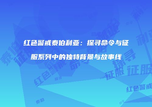 红色警戒泰伯利亚：探寻命令与征服系列中的独特背景与故事线
