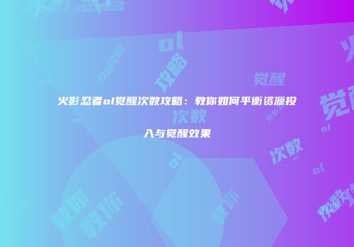 火影忍者ol觉醒次数攻略：教你如何平衡资源投入与觉醒效果