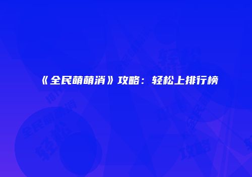 《全民萌萌消》攻略：轻松上排行榜